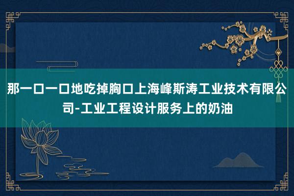 那一口一口地吃掉胸口上海峰斯涛工业技术有限公司-工业工程设计服务上的奶油