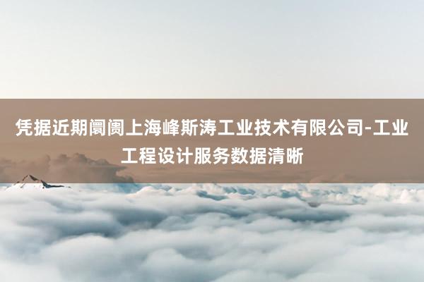 凭据近期阛阓上海峰斯涛工业技术有限公司-工业工程设计服务数据清晰
