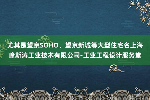 尤其是望京SOHO、望京新城等大型住宅名上海峰斯涛工业技术有限公司-工业工程设计服务堂
