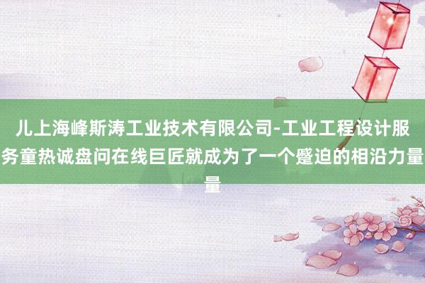 儿上海峰斯涛工业技术有限公司-工业工程设计服务童热诚盘问在线巨匠就成为了一个蹙迫的相沿力量