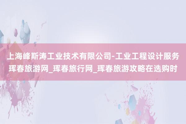 上海峰斯涛工业技术有限公司-工业工程设计服务珲春旅游网_珲春旅行网_珲春旅游攻略在选购时