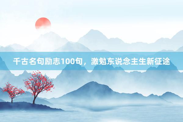 千古名句励志100句,激勉东说念主生新征途