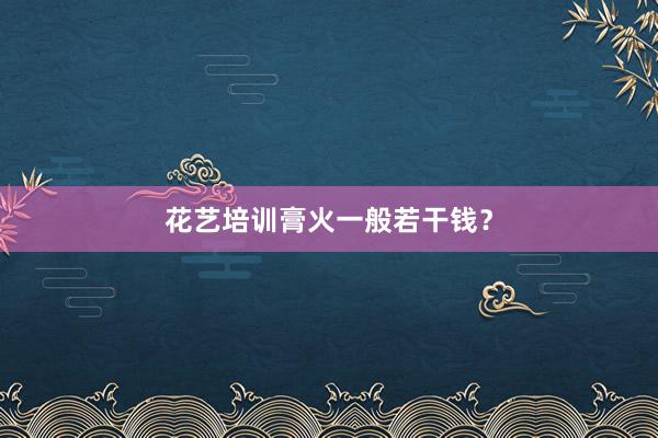 花艺培训膏火一般若干钱?