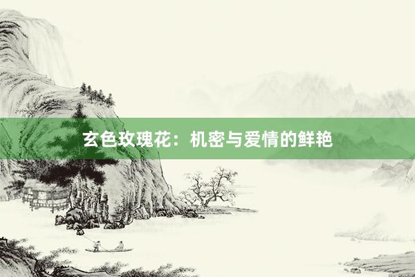 玄色玫瑰花：机密与爱情的鲜艳