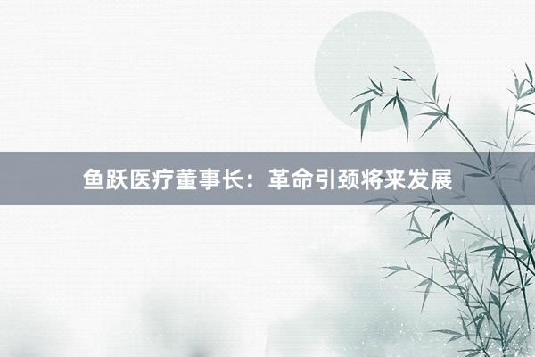 鱼跃医疗董事长：革命引颈将来发展