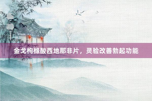 金戈枸橼酸西地那非片，灵验改善勃起功能