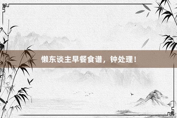 懒东谈主早餐食谱，钟处理！